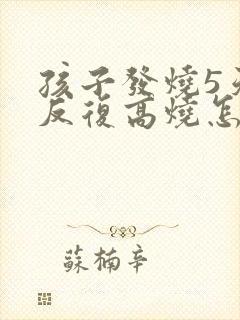 孩子发烧5天了反复高烧怎么办