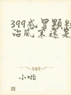 399感冒颗粒治风寒还是风热