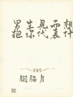 男生见面想亲你抱你代表什么心理