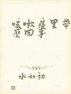 咳嗽痰里带血怎么回事