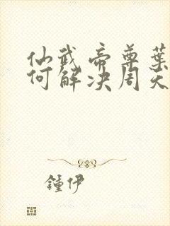 仙武帝尊叶辰如何解决周天演化