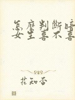 怎么判断暗恋的女生喜不喜欢自己