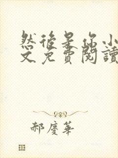 然后是你小说全文免费阅读