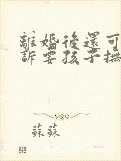 离婚后还可以起诉要孩子抚养权吗