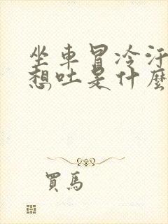 坐车冒冷汗头晕想吐是什么原因