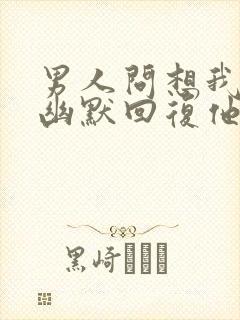 男人问想我了吗幽默回复他