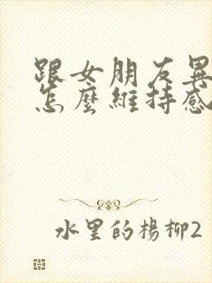 跟女朋友异地恋怎么维持感情