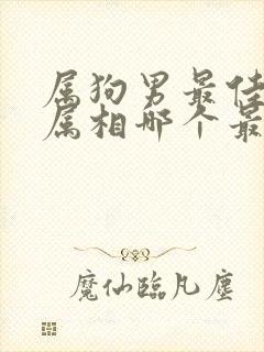 属狗男最佳婚配属相哪个最好