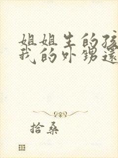 姐姐生的孩子是我的外甥还是侄子