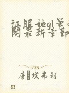 征服她gl笔趣阁最新章节封面