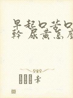 早起口苦口臭口干 尿黄怎么回事