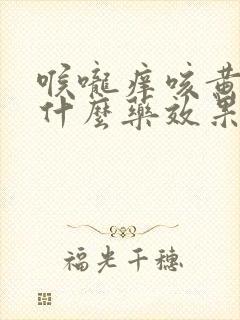 喉咙痒咳黄痰吃什么药效果好