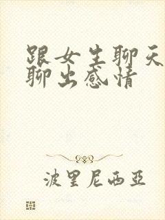 跟女生聊天怎么聊出感情