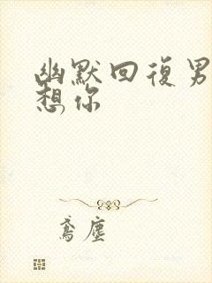 幽默回复男人说想你