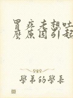 胃疼老想吐是什么原因引起的