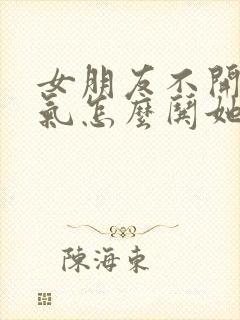 女朋友不开心生气怎么哄她开心呢