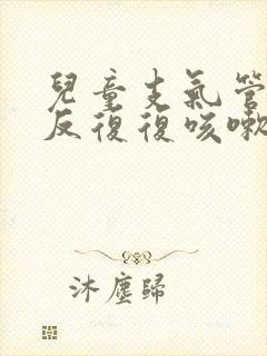 儿童支气管炎反反复复咳嗽怎么办