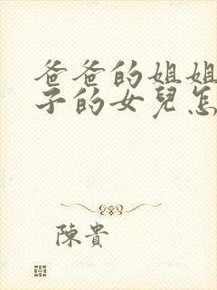 爸爸的姐姐的儿子的女儿怎么称呼