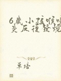 6岁小孩喉咙发炎反复发烧