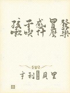 孩子感冒发烧咳嗽吃什么药效果好