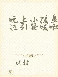 晚上小孩鼻涕倒流引发咳嗽有什么办法封面