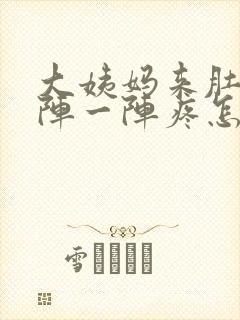 大姨妈来肚子一阵一阵疼怎么回事