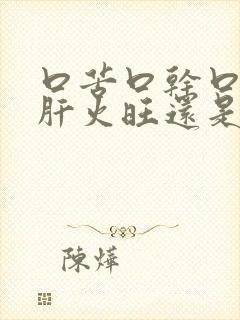 口苦口干口臭是肝火旺还是胃火旺