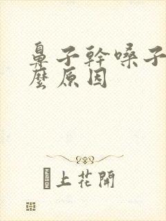 鼻子干嗓子疼什么原因