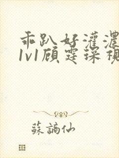 乖趴好灌浓精h1v1顾霆琛视频