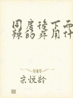 同房后下面火辣辣的疼用什么药好呢