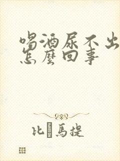 喝酒尿不出尿是怎么回事