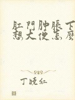 肛门肿胀下坠老想大便怎么回事