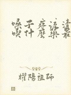 嗓子疼流清鼻涕吃什么药最管用