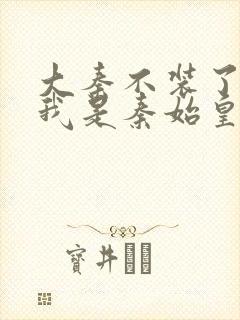 大秦不装了你爹我是秦始皇小说读