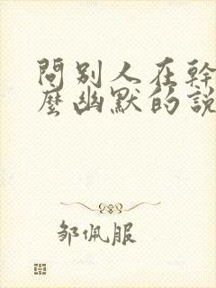 问别人在干嘛怎么幽默的说