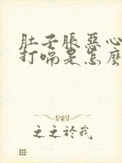 肚子胀恶心想吐打嗝是怎么回事