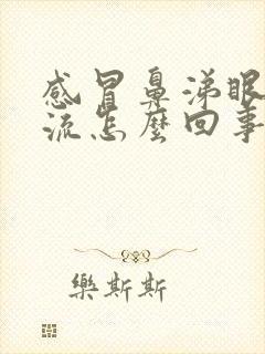 感冒鼻涕眼泪都流怎么回事