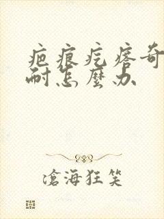 疤痕疙瘩奇痒难耐怎么办