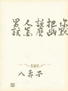 男人说把你吃了该怎么幽默回复