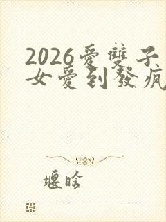 2026爱双子女爱到发疯的星座男
