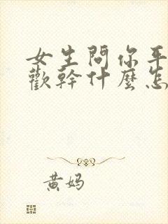 女生问你平时喜欢干什么怎么回答