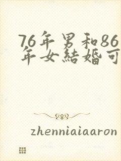 76年男和86年女结婚可以吗