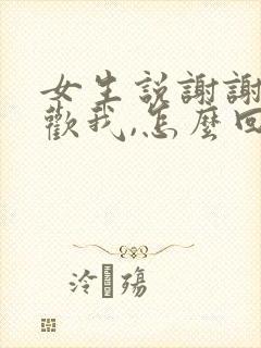 女生说谢谢你喜欢我,怎么回复