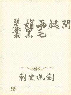 丽娟两腿间一大丛黑毛
