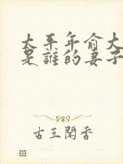 太平年俞大娘子是谁的妻子?