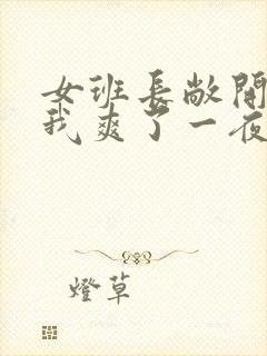 女班长敞开腿让我爽了一夜