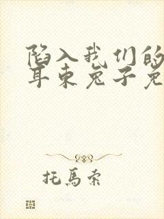 陷入我们的热恋耳东兔子免费小说