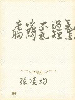 老喘不过气来,胸闷气短怎么回事