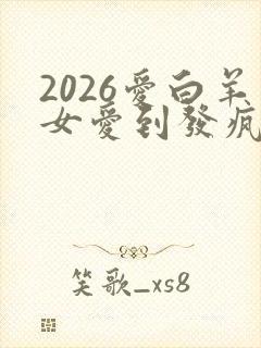 2026爱白羊女爱到发疯的星座