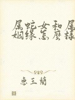 属蛇女和属蛇男姻缘怎么样